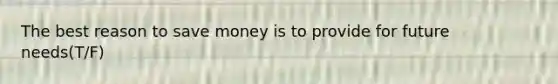 The best reason to save money is to provide for future needs(T/F)