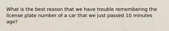 What is the best reason that we have trouble remembering the license plate number of a car that we just passed 10 minutes ago?