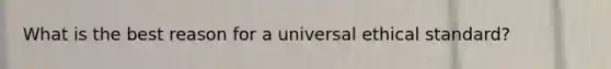 What is the best reason for a universal ethical standard?