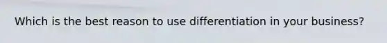 Which is the best reason to use differentiation in your business?