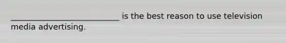 ___________________________ is the best reason to use television media advertising.