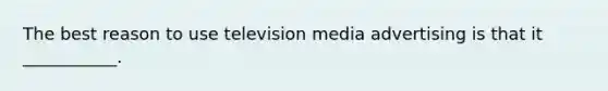 The best reason to use television media advertising is that it ___________.