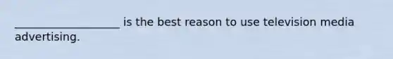 ___________________ is the best reason to use television media advertising.