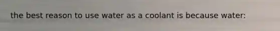 the best reason to use water as a coolant is because water: