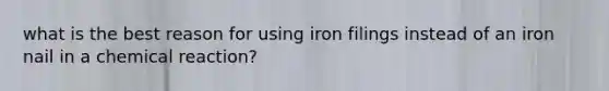 what is the best reason for using iron filings instead of an iron nail in a chemical reaction?