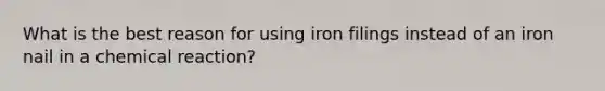 What is the best reason for using iron filings instead of an iron nail in a chemical reaction?