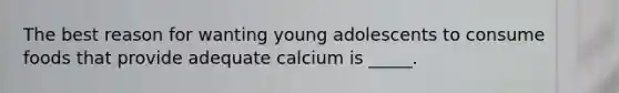 The best reason for wanting young adolescents to consume foods that provide adequate calcium is _____.