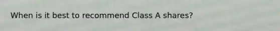 When is it best to recommend Class A shares?