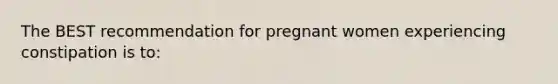 The BEST recommendation for pregnant women experiencing constipation is to: