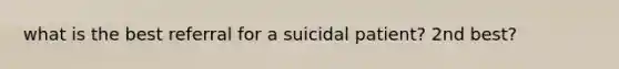 what is the best referral for a suicidal patient? 2nd best?