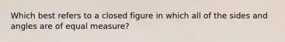 Which best refers to a closed figure in which all of the sides and angles are of equal measure?