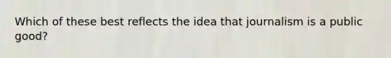 Which of these best reflects the idea that journalism is a public good?