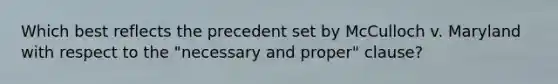 Which best reflects the precedent set by McCulloch v. Maryland with respect to the "necessary and proper" clause?