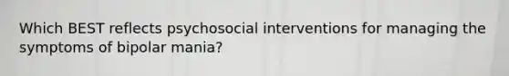 Which BEST reflects psychosocial interventions for managing the symptoms of bipolar mania?