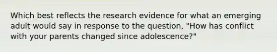 Which best reflects the research evidence for what an emerging adult would say in response to the question, "How has conflict with your parents changed since adolescence?"