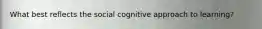 What best reflects the social cognitive approach to learning?