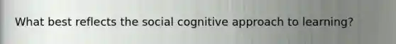 What best reflects the social cognitive approach to learning?