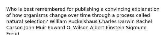 Who is best remembered for publishing a convincing explanation of how organisms change over time through a process called natural selection? William Ruckelshaus Charles Darwin Rachel Carson John Muir Edward O. Wilson Albert Einstein Sigmund Freud