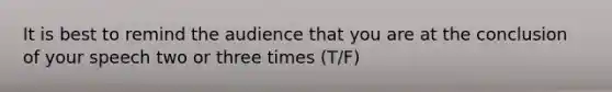 It is best to remind the audience that you are at the conclusion of your speech two or three times (T/F)