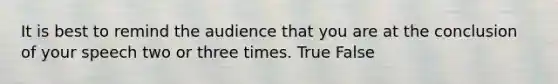 It is best to remind the audience that you are at the conclusion of your speech two or three times. True False