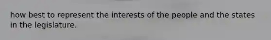 how best to represent the interests of the people and the states in the legislature.