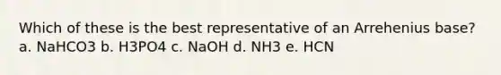 Which of these is the best representative of an Arrehenius base? a. NaHCO3 b. H3PO4 c. NaOH d. NH3 e. HCN