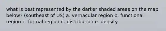 what is best represented by the darker shaded areas on the map below? (southeast of US) a. vernacular region b. functional region c. formal region d. distribution e. density