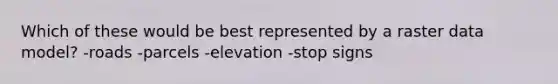 Which of these would be best represented by a raster data model? -roads -parcels -elevation -stop signs