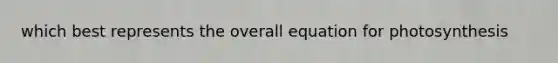 which best represents the overall equation for photosynthesis