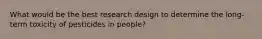 What would be the best research design to determine the long-term toxicity of pesticides in people?