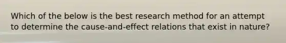 Which of the below is the best research method for an attempt to determine the cause-and-effect relations that exist in nature?