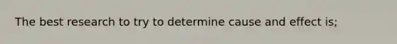 The best research to try to determine cause and effect is;