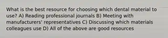 What is the best resource for choosing which dental material to use? A) Reading professional journals B) Meeting with manufacturers' representatives C) Discussing which materials colleagues use D) All of the above are good resources