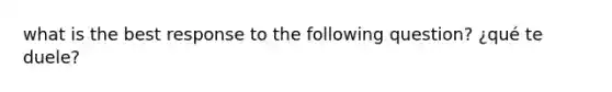 what is the best response to the following question? ¿qué te duele?