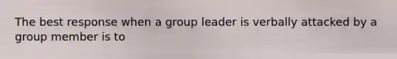 The best response when a group leader is verbally attacked by a group member is to