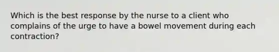 Which is the best response by the nurse to a client who complains of the urge to have a bowel movement during each contraction?