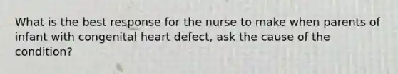 What is the best response for the nurse to make when parents of infant with congenital heart defect, ask the cause of the condition?