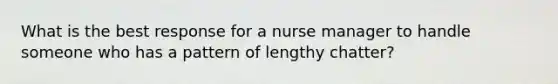 What is the best response for a nurse manager to handle someone who has a pattern of lengthy chatter?