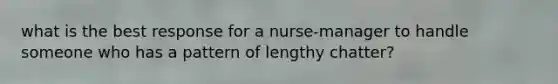 what is the best response for a nurse-manager to handle someone who has a pattern of lengthy chatter?