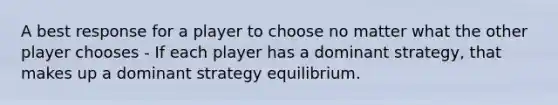 A best response for a player to choose no matter what the other player chooses - If each player has a dominant strategy, that makes up a dominant strategy equilibrium.