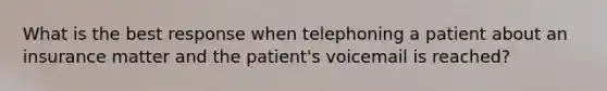 What is the best response when telephoning a patient about an insurance matter and the patient's voicemail is reached?