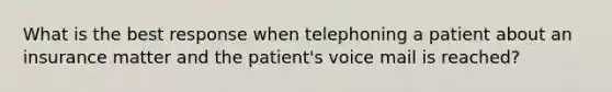 What is the best response when telephoning a patient about an insurance matter and the patient's voice mail is reached?