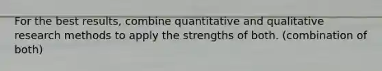 For the best results, combine quantitative and qualitative research methods to apply the strengths of both. (combination of both)