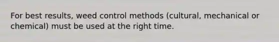 For best results, weed control methods (cultural, mechanical or chemical) must be used at the right time.