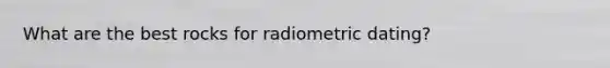 What are the best rocks for radiometric dating?