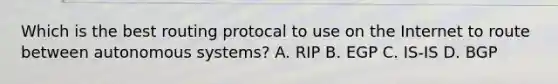 Which is the best routing protocal to use on the Internet to route between autonomous systems? A. RIP B. EGP C. IS-IS D. BGP