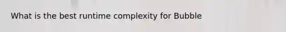 What is the best runtime complexity for Bubble
