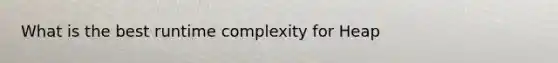 What is the best runtime complexity for Heap