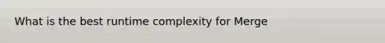 What is the best runtime complexity for Merge