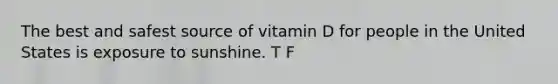 The best and safest source of vitamin D for people in the United States is exposure to sunshine. T F